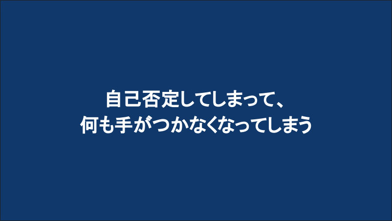 自己否定してしまって、 何も手がつかなくなってしまう